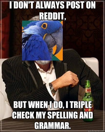 I don't always post on reddit, but when I do, I triple check my spelling and grammar. - I don't always post on reddit, but when I do, I triple check my spelling and grammar.  The most interesting paranoid parrot in the world