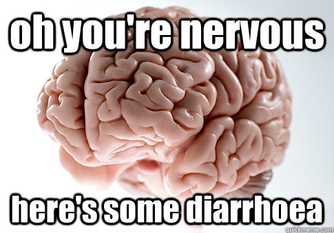 oh you're nervous here's some diarrhoea  Scumbag Brain