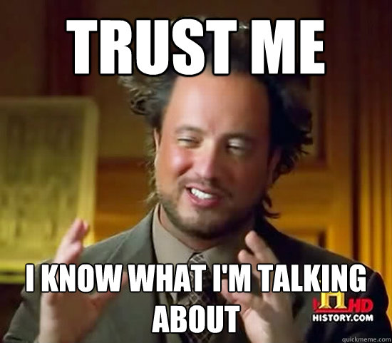 trust me I know what I'm talking about  Ancient Aliens