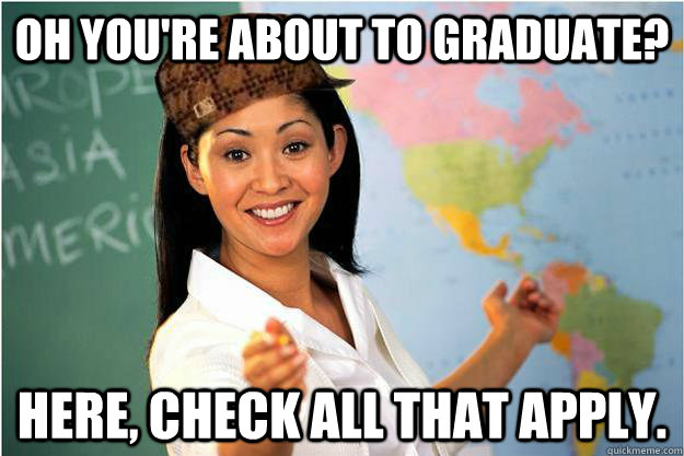 oh You're about to Graduate? Here, Check all that apply.   Scumbag Teacher