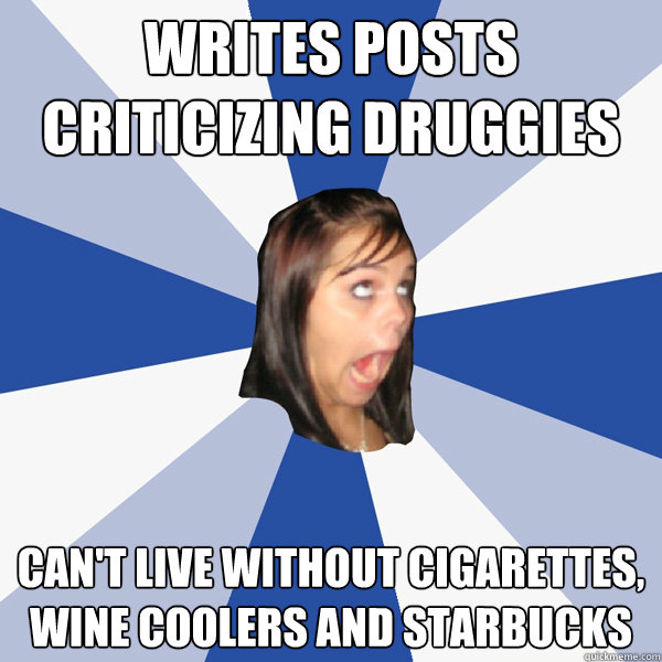 writes posts criticizing druggies can't live without cigarettes, wine coolers and Starbucks  Annoying Facebook Girl