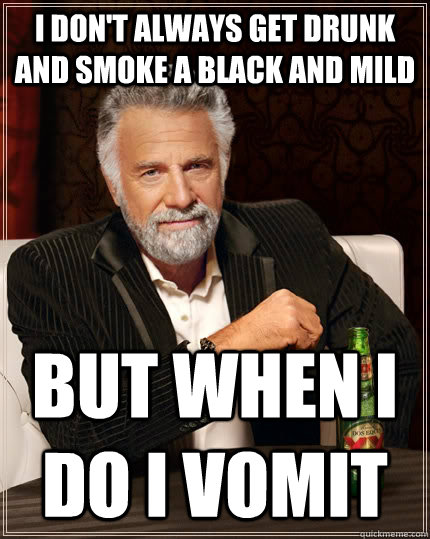 I don't always get drunk and smoke a black and mild but when i do I vomit - I don't always get drunk and smoke a black and mild but when i do I vomit  The Most Interesting Man In The World
