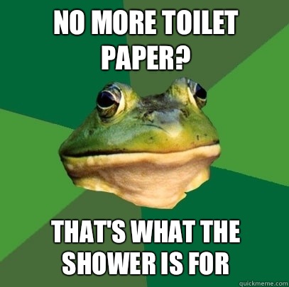 No more toilet paper? That's what the shower is for   Foul Bachelor Frog