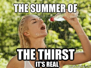 The summer of the thirst it's real - The summer of the thirst it's real  Thirst