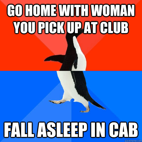 Go home with woman you pick up at club Fall asleep in cab  Socially Awesome Awkward Penguin