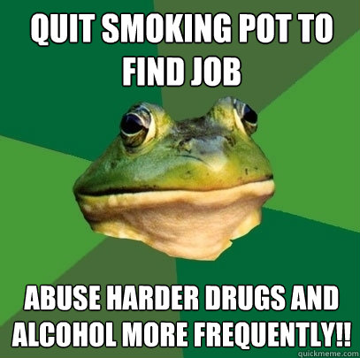 quit smoking pot to find job abuse harder drugs and alcohol more frequently!!  Foul Bachelor Frog