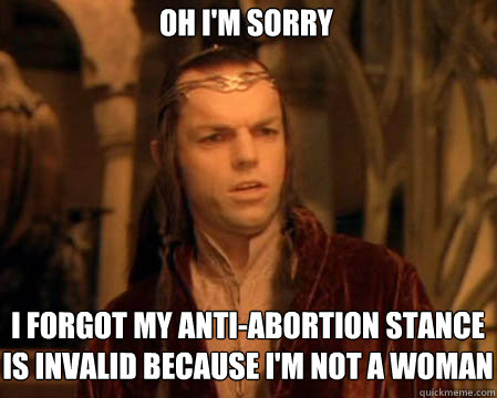 Oh I'm sorry I forgot my anti-abortion stance is invalid because I'm not a woman  Astounded Elrond