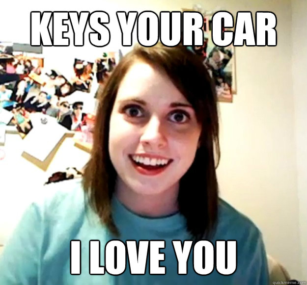 Keys your car i love you  Overly Attached Girlfriend