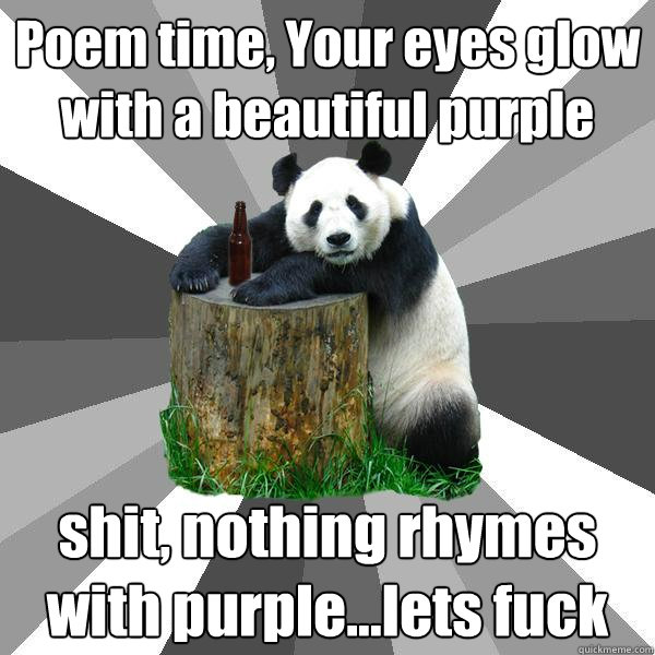 Poem time, Your eyes glow with a beautiful purple shit, nothing rhymes with purple...lets fuck  Pickup-Line Panda
