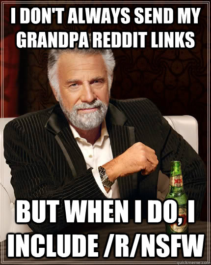 I don't always send my grandpa reddit links but when i do, i include /r/nsfw  The Most Interesting Man In The World