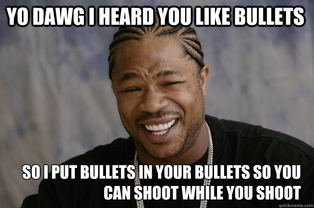 YO DAWG I HEARD YOU LIKE BULLETS SO I PUT BULLETS IN YOUR BULLETS SO YOU CAN SHOOT WHILE YOU SHOOT  Xzibit meme