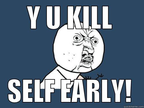 Y U KILL SELF EARLY! Y U No