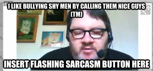 I like bullying shy men by calling them nice guys (tm) insert flashing sarcasm button here - I like bullying shy men by calling them nice guys (tm) insert flashing sarcasm button here  Scumbag Futrelle