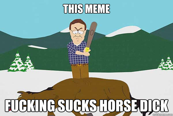 THIS MEME FUCKING SUCKS HORSE DICK  