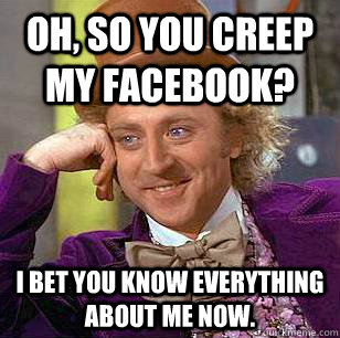 Oh, so you creep my facebook? I bet you know everything about me now.  Condescending Wonka