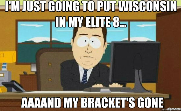 I'm just going to put Wisconsin in my Elite 8... AAAAND my bracket's gone - I'm just going to put Wisconsin in my Elite 8... AAAAND my bracket's gone  aaaand its gone