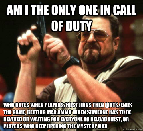 Am i the only one in call of duty who hates when players/host joins then quits/ends the game, getting max ammo when someone has to be revived or waiting for everyone to reload first, or players who keep opening the mystery box  Am I The Only One Around Here