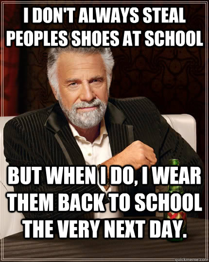 I don't always steal peoples shoes at school but when i do, i wear them back to school the very next day.  The Most Interesting Man In The World
