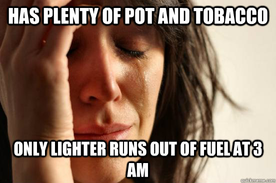 has plenty of pot and tobacco only lighter runs out of fuel at 3 am  First World Problems
