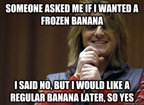 someone asked me if i wanted a frozen banana i said no, but i would like a regular banana later, so yes  Mitch Hedberg Meme