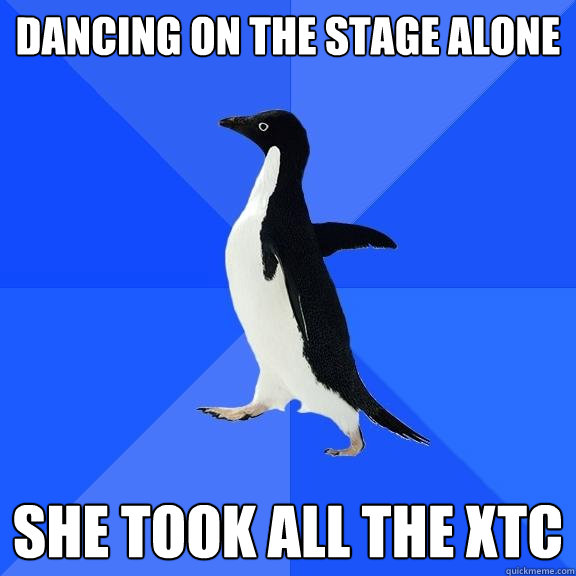 DANCING ON THE STAGE ALONE SHE TOOK ALL THE XTC  Socially Awkward Penguin