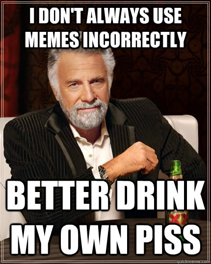 I don't always use memes incorrectly Better drink my own piss  The Most Interesting Man In The World