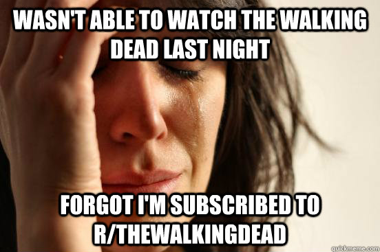 WASN'T ABLE TO WATCH THE WALKING DEAD LAST NIGHT FORGOT I'M SUBSCRIBED TO R/THEWALKINGDEAD  First World Problems