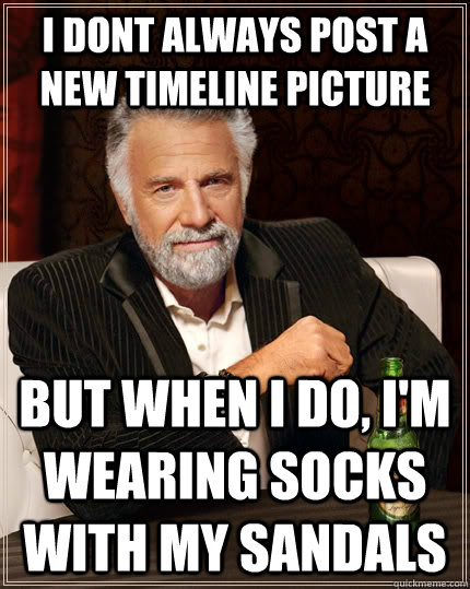 i dont always post a new timeline picture But when I do, i'm wearing socks with my sandals  The Most Interesting Man In The World