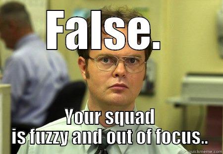 FALSE.  YOUR SQUAD IS FUZZY AND OUT OF FOCUS.. Schrute