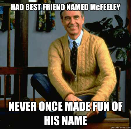 HAD BEST FRIEND NAMED McFEELEY NEVER ONCE MADE FUN OF HIS NAME - HAD BEST FRIEND NAMED McFEELEY NEVER ONCE MADE FUN OF HIS NAME  Good Guy Mr. Rogers