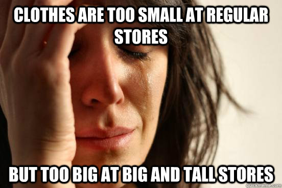 Clothes are too small at regular stores but too big at big and tall stores - Clothes are too small at regular stores but too big at big and tall stores  First World Problems