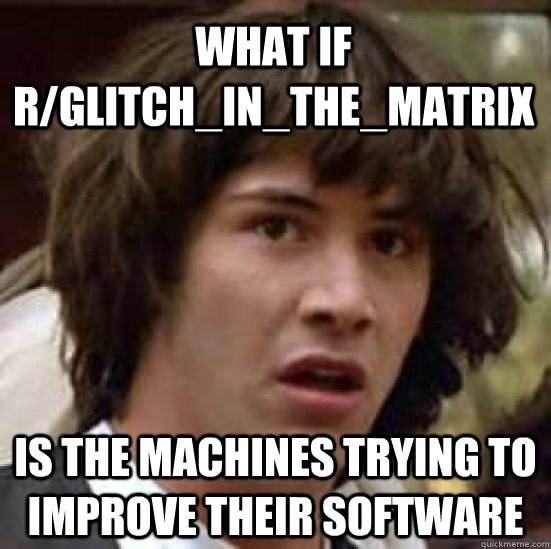 What if r/Glitch_in_the_matrix is the machines trying to improve their software - What if r/Glitch_in_the_matrix is the machines trying to improve their software  conspiracy keanu