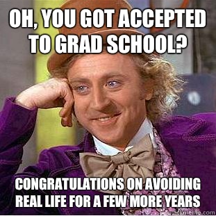 Oh, you got accepted to grad school? Congratulations on avoiding real life for a few more years  Condescending Wonka
