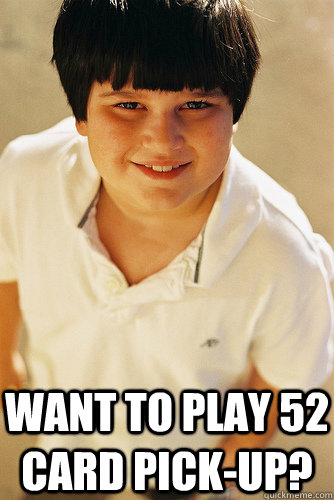  Want to play 52 card pick-up?  Annoying Childhood Friend