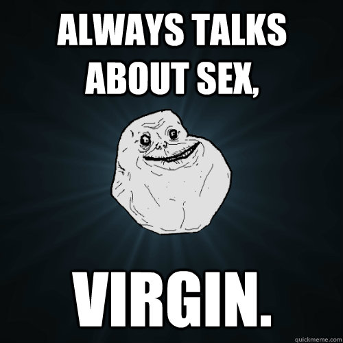Always talks about sex, Virgin.  Forever Alone