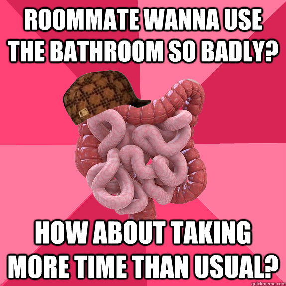 Roommate wanna use the bathroom so badly? How about taking more time than usual?  Scumbag Intestines