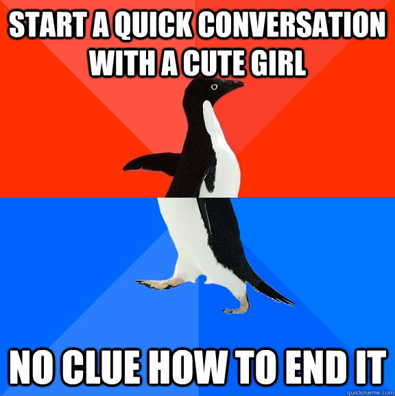 Start a quick conversation with a cute girl No clue how to end it  Socially Awesome Awkward Penguin