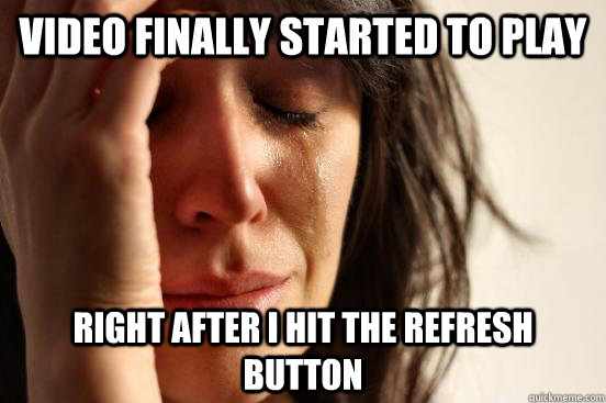 video finally started to play right after i hit the refresh button  First World Problems