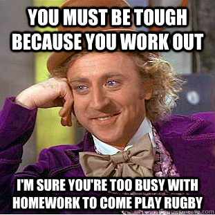 you must be tough because you work out i'm sure you're too busy with homework to come play rugby - you must be tough because you work out i'm sure you're too busy with homework to come play rugby  Condescending Wonka
