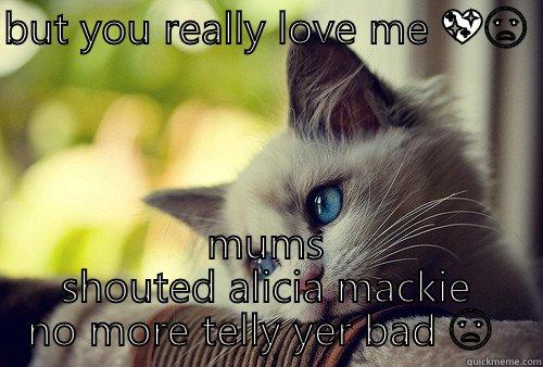 BUT YOU REALLY LOVE ME  MUMS SHOUTED ALICIA MACKIE NO MORE TELLY YER BAD  First World Problems Cat