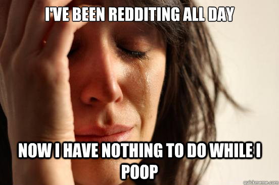 I've been redditing all day now i have nothing to do while i poop  First World Problems