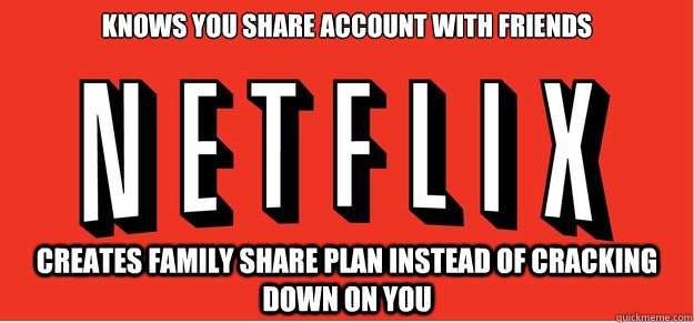 Knows you share account with friends Creates family share plan instead of cracking down on you  Good Guy Netflix