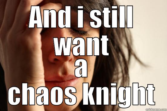 AND I STILL WANT A CHAOS KNIGHT First World Problems