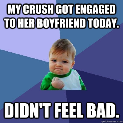 My crush got engaged to her boyfriend today. Didn't feel bad.  Success Kid