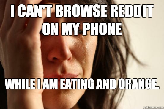 I can't browse reddit on my phone while I am eating and orange.   First World Problems