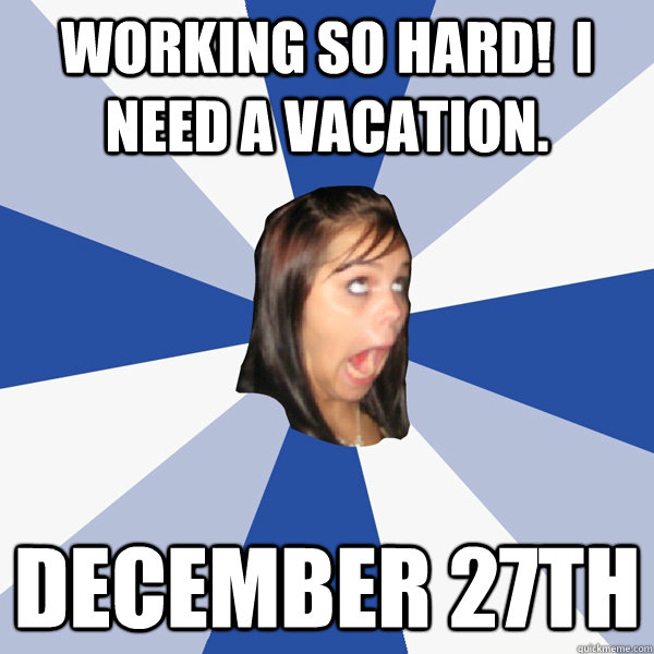 working so hard!  I need a vacation. December 27th  Annoying Facebook Girl