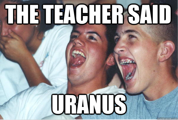 the teacher said uranus  Immature High Schoolers