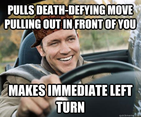 pulls death-defying move pulling out in front of you Makes Immediate left turn  SCUMBAG DRIVER
