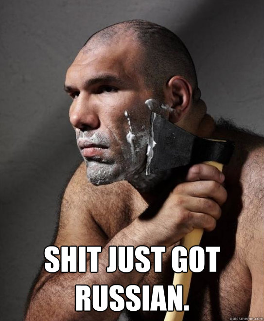  SHIT JUST GOT
RUSSIAN.  