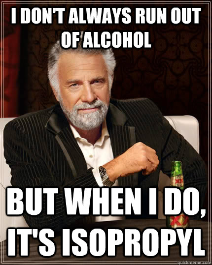 I don't always run out of alcohol but when I do, it's isopropyl  The Most Interesting Man In The World